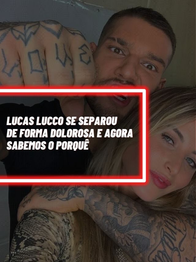 Lucas Lucco se separou de forma dolorosa e agora sabemos o porquê