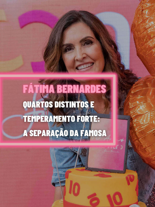 Quartos distintos e temperamento forte: separação de Fátima Bernardes