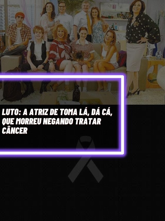 Luto: A atriz de Toma Lá, Dá Cá, que morreu negando tratar câncer