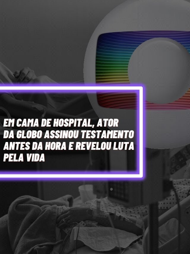 Em cama de hospital, ator da Globo assinou testamento antes da hora