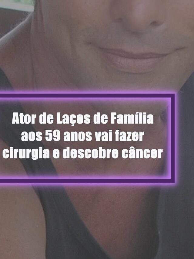 Ator de Laços de Família aos 59 anos vai fazer cirurgia e descobre novo câncer