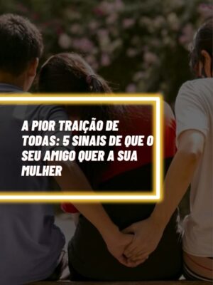 A pior traição de todas: 5 sinais de que o seu amigo quer a sua mulher