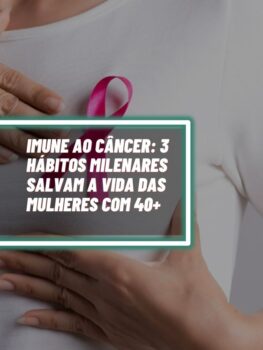 Imune ao câncer 3 hábitos milenares salvam a vida das mulheres com 40+