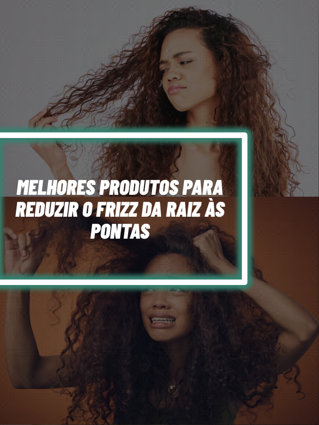 Melhores produtos para reduzir o frizz da raiz às pontas